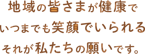 地域の皆さまが健康でいつまでも笑顔でいられる。それが私たちの願いです。